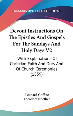 Instrucciones devotas sobre las epístolas y los evangelios para los domingos y días festivos V2: Con explicaciones de la fe y el deber cristianos y de las ceremonias eclesiásticas - Devout Instructions On The Epistles And Gospels For The Sundays And Holy Days V2: With Explanations Of Christian Faith And Duty And Of Church Ceremoni