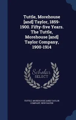 Tuttle, Morehouse [y] Taylor, 1859-1900. Cincuenta y cinco años. The Tuttle, Morehouse [and] Taylor Company, 1900-1914 - Tuttle, Morehouse [and] Taylor, 1859-1900. Fifty-five Years. The Tuttle, Morehouse [and] Taylor Company, 1900-1914