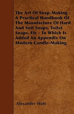 El arte de fabricar jabón - Manual práctico para la fabricación de jabones duros y blandos, jabones de tocador, etc. - Al que se añade un apéndice sobre la fabricación moderna de jabones de tocador. - The Art Of Soap-Making - A Practical Handbook Of The Manufacture Of Hard And Soft Soaps, Toilet Soaps, Etc - To Which Is Added An Appendix On Modern C