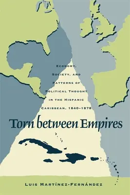 Desgarrado entre imperios: Economía, sociedad y patrones de pensamiento político en el Caribe hispano, 1840-1878 - Torn Between Empires: Economy, Society, and Patterns of Political Thought in the Hispanic Caribbean, 1840-1878