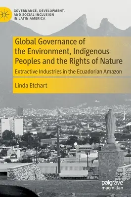 Gobernanza mundial del medio ambiente, pueblos indígenas y derechos de la naturaleza: Industrias extractivas en la Amazonia ecuatoriana - Global Governance of the Environment, Indigenous Peoples and the Rights of Nature: Extractive Industries in the Ecuadorian Amazon