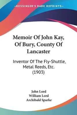 Memorias de John Kay, de Bury, condado de Lancaster: Inventor de la lanzadera de moscas, las cañas de metal, etc. (1903) - Memoir Of John Kay, Of Bury, County Of Lancaster: Inventor Of The Fly-Shuttle, Metal Reeds, Etc. (1903)