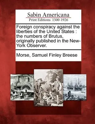 Conspiración extranjera contra las libertades de los Estados Unidos: The Numbers of Brutus, Publicado originalmente en el New-York Observer. - Foreign Conspiracy Against the Liberties of the United States: The Numbers of Brutus, Originally Published in the New-York Observer.