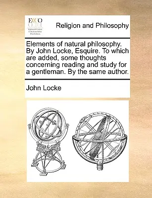 Elementos de filosofía natural, por John Locke, Esquire, a los que se añaden algunas reflexiones sobre la lectura y el estudio para un caballero, por el mismo Au - Elements of Natural Philosophy. by John Locke, Esquire. to Which Are Added, Some Thoughts Concerning Reading and Study for a Gentleman. by the Same Au