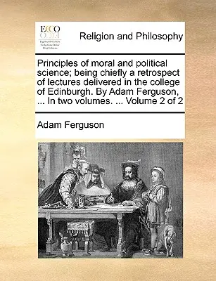 Principios de la ciencia moral y política; siendo principalmente una retrospectiva de las conferencias pronunciadas en el colegio de Edimburgo. Por Adam Ferguson, ... En dos - Principles of moral and political science; being chiefly a retrospect of lectures delivered in the college of Edinburgh. By Adam Ferguson, ... In two