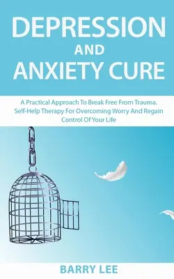 Cura de la Depresin y la Ansiedad: Un enfoque prctico para liberarse del trauma. Terapia de autoayuda para superar las preocupaciones y recuperar el control de tu vida - Depression and Anxiety Cure: A practical approach to break free from trauma. Self-help therapy for overcoming worry and regain control of your life