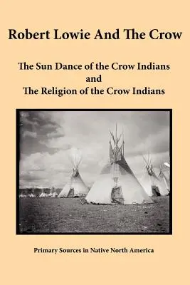 Robert Lowie y los Crow: La danza del sol de los indios crow y La religión de los indios crow - Robert Lowie and The Crow: The Sun Dance of the Crow Indians and The Religion of the Crow Indians