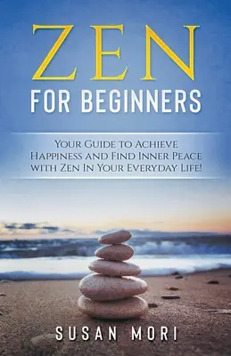 Zen: para principiantes: Su Guía para Alcanzar la Felicidad y Encontrar la Paz Interior con el Zen en su Vida Cotidiana - Zen: for Beginners: Your Guide to Achieving Happiness and Finding Inner Peace with Zen in Your Everyday Life