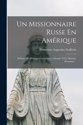 Un Missionnaire Russe En Amrique: Dfense Des Principes Catholiques, Adresse Un Ministre Protestant... - Un Missionnaire Russe En Amrique: Dfense Des Principes Catholiques, Adresse  Un Ministre Protestant...