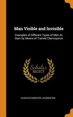 El Hombre Visible e Invisible: Ejemplos de diferentes tipos de hombres vistos por medio de la clarividencia entrenada - Man Visible and Invisible: Examples of Different Types of Men As Seen by Means of Trained Clairvoyance