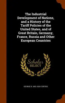 El desarrollo industrial de las naciones e historia de la política arancelaria de los Estados Unidos, Gran Bretaña, Alemania, Francia, Rusia y Ottawa - The Industrial Development of Nations, and a History of the Tariff Policies of the United States, and of Great Britain, Germany, France, Russia and Ot