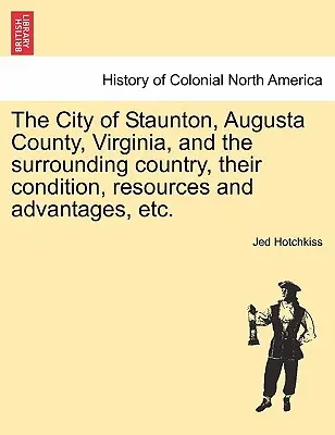 La ciudad de Staunton, el condado de Augusta, Virginia, y el país circundante, su condición, recursos y ventajas, etc. Vol.I - The City of Staunton, Augusta County, Virginia, and the Surrounding Country, Their Condition, Resources and Advantages, Etc.Vol.I