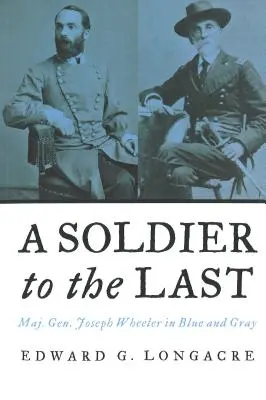 A Soldier to the Last: Maj. Gen. Joseph Wheeler in Blue and Gray (Un soldado hasta el final: el general de división Joseph Wheeler de azul y gris) - A Soldier to the Last: Maj. Gen. Joseph Wheeler in Blue and Gray