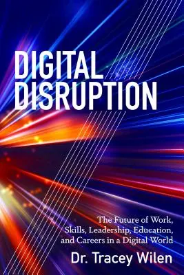 La disrupción digital: El futuro del trabajo, las competencias, el liderazgo, la educación y las carreras en un mundo digital - Digital Disruption: The Future of Work, Skills, Leadership, Education, and Careers in a Digital World