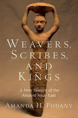 Tejedores, escribas y reyes: Una nueva historia del Antiguo Oriente Próximo - Weavers, Scribes, and Kings: A New History of the Ancient Near East