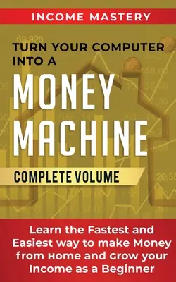 Convierte Tu Ordenador En Una Máquina De Ganar Dinero: Aprenda la forma más rápida y fácil de ganar dinero desde casa y aumentar sus ingresos como principiante Volumen Completo - Turn Your Computer Into a Money Machine: Learn the Fastest and Easiest Way to Make Money From Home and Grow Your Income as a Beginner Complete Volume