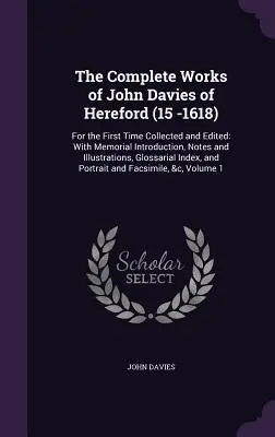 Las obras completas de John Davies de Hereford (15-1618): Por primera vez recopiladas y editadas: Con introducción conmemorativa, notas e ilustraciones - The Complete Works of John Davies of Hereford (15 -1618): For the First Time Collected and Edited: With Memorial Introduction, Notes and Illustrations