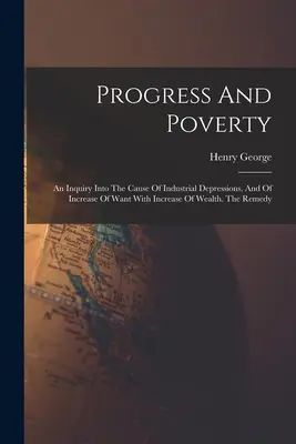 Progreso y pobreza: Una investigación sobre la causa de las depresiones industriales y del aumento de la miseria con el aumento de la riqueza. El remedio - Progress And Poverty: An Inquiry Into The Cause Of Industrial Depressions, And Of Increase Of Want With Increase Of Wealth. The Remedy