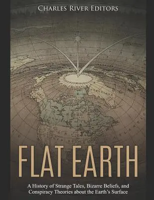 La Tierra Plana: Una historia de cuentos extraños, creencias extravagantes y teorías conspirativas sobre la superficie terrestre - Flat Earth: A History of Strange Tales, Bizarre Beliefs, and Conspiracy Theories about the Earth's Surface