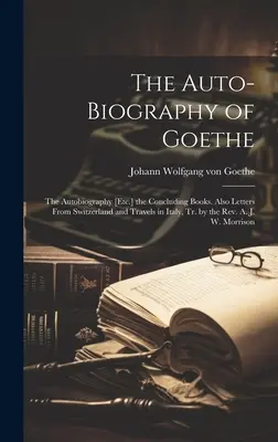 La autobiografía de Goethe: La Autobiografía [Etc.] los Libros Concluyentes. También Cartas desde Suiza y Viajes por Italia, Tr. por el Rev. A. - The Auto-Biography of Goethe: The Autobiography [Etc.] the Concluding Books. Also Letters From Switzerland and Travels in Italy, Tr. by the Rev. A.