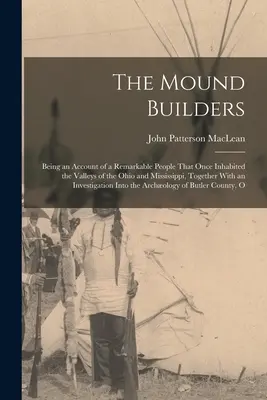 Los constructores de túmulos: La historia de un pueblo notable que una vez habitó los valles del Ohio y del Mississippi, junto con un resumen de su historia. - The Mound Builders: Being an Account of a Remarkable People That Once Inhabited the Valleys of the Ohio and Mississippi, Together With an