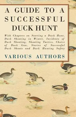 A Guide to a Successful Duck Hunt - Con capítulos sobre el inicio de la caza del pato, el tiro al pato en invierno, incidentes de tiro al pato, tácticas de tiro, Choi - A Guide to a Successful Duck Hunt - With Chapters on Starting a Duck Hunt, Duck Shooting in Winter, Incidents of Duck Shooting, Shooting Tactics, Choi