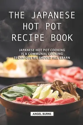 El Recetario Japonés de Ollas Calientes: La cocina japonesa de olla caliente es una técnica de cocina comunitaria que todos deberíamos aprender - The Japanese Hot Pot Recipe Book: Japanese Hot Pot Cooking is a communal cooking technique we should all learn