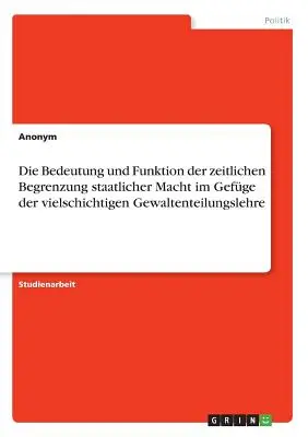 Significado y funcin de la limitacin temporal del poder estatal en el contexto de la compleja doctrina de la separacin de poderes - Die Bedeutung und Funktion der zeitlichen Begrenzung staatlicher Macht im Gefge der vielschichtigen Gewaltenteilungslehre