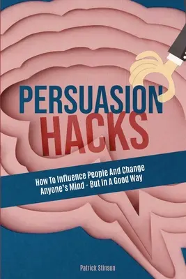 Persuasion Hacks: Cómo influir en las personas y hacer que cambien de opinión, pero en el buen sentido - Persuasion Hacks: How To Influence People And Change Anyone's Mind - But In A Good Way