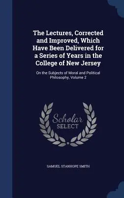 Las conferencias, corregidas y mejoradas, que se han impartido durante una serie de años en el Colegio de Nueva Jersey: sobre temas morales y políticos. - The Lectures, Corrected and Improved, Which Have Been Delivered for a Series of Years in the College of New Jersey: On the Subjects of Moral and Polit