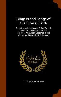 Cantantes y canciones de la fe liberal: Selección de himnos y otros poemas sagrados de la Iglesia Liberal de América, con biografías de los autores. La historia de la - Singers and Songs of the Liberal Faith: Selections of Hymns and Other Sacred Poems of the Liberal Church in America, With Biogr. Sketches of the Write