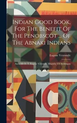 El buen libro indio, en beneficio de los penobscot ... De Los Indios Abnakis: Auch Mit D. T. Eugne Vetromile Alnamby Uli Awikhigan - Indian Good Book, For The Benefit Of The Penobscot ... Of The Abnaki Indians: Auch Mit D. T. Eugne Vetromile Alnamby Uli Awikhigan