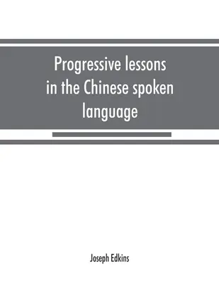 Lecciones progresivas de la lengua hablada china, con listas de palabras y frases comunes, y un apéndice que contiene las leyes de los tonos en el Pekín - Progressive lessons in the Chinese spoken language, with lists of common words and phrases, and an appendix containing the laws of tones in the Peking