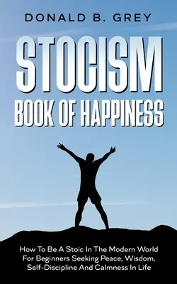 El Libro Estoico De La Felicidad: Cómo Ser Un Estoico En El Mundo Moderno Para Principiantes Que Buscan Paz, Sabiduría, Autodisciplina Y Calma En La Vida - Stocism Book Of Happiness: How To Be A Stoic In The Modern World For Beginners Seeking Peace, Wisdom, Self-Discipline And Calmness In Life