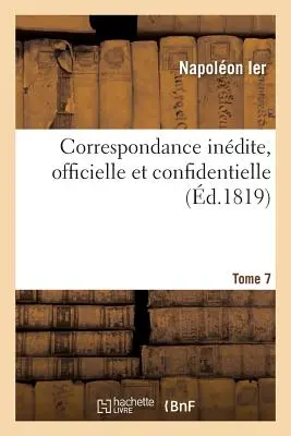 Correspondance Indite, Officielle Et Confidentielle. Tomo 7 - Correspondance Indite, Officielle Et Confidentielle. Tome 7