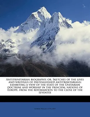 Biografía antitrinitaria; o, Bosquejos de las vidas y escritos de distinguidos antitrinitarios; mostrando una visión del estado de la doctrina unitaria. - Antitrinitarian biography; or, Sketches of the lives and writings of distinguished antitrinitarians; exhibiting a view of the state of the Unitarian d