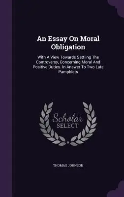 Un ensayo sobre la obligación moral: Con el fin de resolver la controversia sobre los deberes morales y positivos. En respuesta a dos últimos panfletos - An Essay On Moral Obligation: With A View Towards Settling The Controversy, Concerning Moral And Positive Duties. In Answer To Two Late Pamphlets