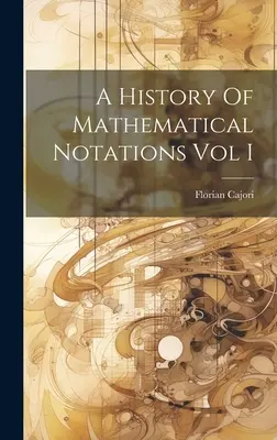 Una historia de las notaciones matemáticas Vol. I - A History Of Mathematical Notations Vol I