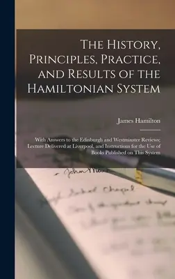La historia, los principios, la práctica y los resultados del sistema hamiltoniano; con respuestas a las reseñas de Edimburgo y Westminster; conferencia pronunciada en - The History, Principles, Practice, and Results of the Hamiltonian System; With Answers to the Edinburgh and Westminster Reviews; Lecture Delivered at