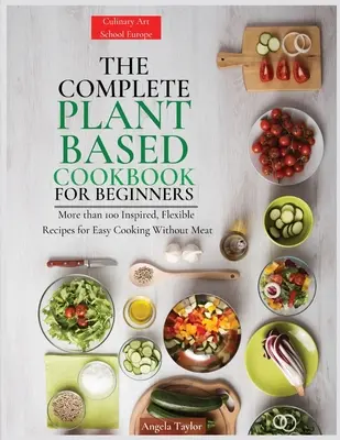 El Libro de Cocina Vegetal para Principiantes: Más de 100 Recetas Inspiradas y Flexibles Para Cocinar Fácilmente Sin Carne - The Complete Plant Based Cookbook for Beginners: More than 100 Inspired, Flexible Recipes for Easy Cooking Without Meat