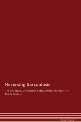 Revirtiendo la Sarcoidosis El Libro de Trabajo de Desintoxicación y Regeneración Crudivegano para Curar Pacientes. - Reversing Sarcoidosis The Raw Vegan Detoxification & Regeneration Workbook for Curing Patients.