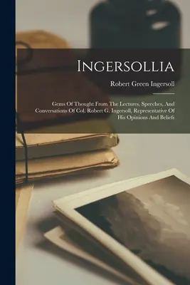 Ingersollia: Gemas del pensamiento de las conferencias, discursos y conversaciones del coronel Robert G. Ingersoll, representante de su opinión - Ingersollia: Gems Of Thought From The Lectures, Speeches, And Conversations Of Col. Robert G. Ingersoll, Representative Of His Opin