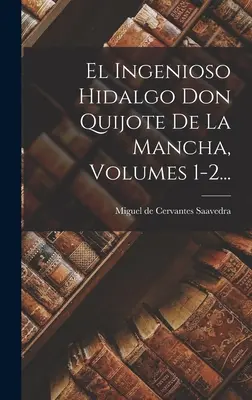 El Ingenioso Hidalgo Don Quijote De La Mancha, Volúmenes 1-2... - El Ingenioso Hidalgo Don Quijote De La Mancha, Volumes 1-2...