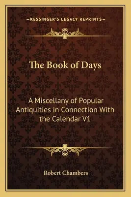 El libro de los días: Una Miscelánea De Antigüedades Populares En Relación Con El Calendario V1 - The Book of Days: A Miscellany of Popular Antiquities in Connection With the Calendar V1