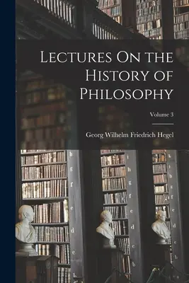 Conferencias sobre la historia de la filosofía; Volumen 3 - Lectures On the History of Philosophy; Volume 3