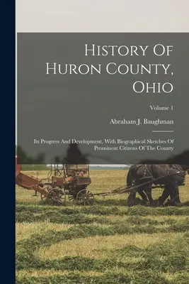 Historia Del Condado De Huron, Ohio: Su Progreso Y Desarrollo, Con Bosquejos Biográficos De Ciudadanos Prominentes Del Condado; Volumen 1 - History Of Huron County, Ohio: Its Progress And Development, With Biographical Sketches Of Prominent Citizens Of The County; Volume 1