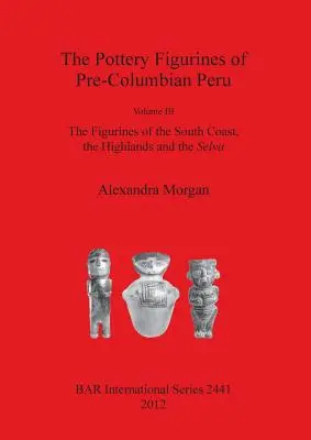 Las Figurillas de Cerámica del Perú Precolombino: Volumen III: Las Figurillas de la Costa Sur la Sierra y la Selva - The Pottery Figurines of Pre-Columbian Peru: Volume III: The Figurines of the South Coast the Highlands and the Selva