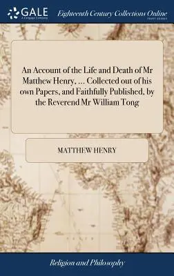 Un relato de la vida y muerte del Sr. Matthew Henry, ... recopilada de sus propios documentos y fielmente publicada por el reverendo William Tong. - An Account of the Life and Death of Mr Matthew Henry, ... Collected out of his own Papers, and Faithfully Published, by the Reverend Mr William Tong