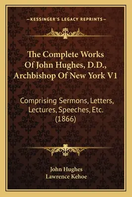 The Complete Works Of John Hughes, D.D., Archbishop Of New York V1: Comprendiendo Sermones, Cartas, Conferencias, Discursos, Etc. (1866) - The Complete Works Of John Hughes, D.D., Archbishop Of New York V1: Comprising Sermons, Letters, Lectures, Speeches, Etc. (1866)