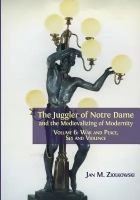 El malabarista de Notre Dame y la medievalización de la modernidad: Volumen 6: Guerra y paz, sexo y violencia - The Juggler of Notre Dame and the Medievalizing of Modernity: Volume 6: War and Peace, Sex and Violence